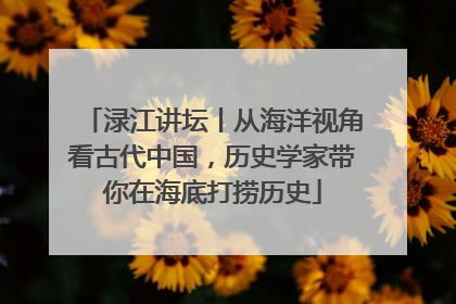 渌江讲坛丨从海洋视角看古代中国，历史学家带你在海底打捞历史