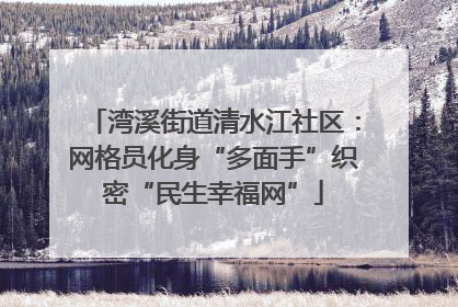 湾溪街道清水江社区：网格员化身“多面手”织密“民生幸福网”