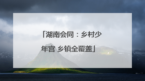 湖南会同：乡村少年宫 乡镇全覆盖