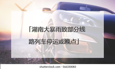 湖南大暴雨致部分线路列车停运或晚点