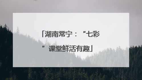 湖南常宁：“七彩”课堂鲜活有趣