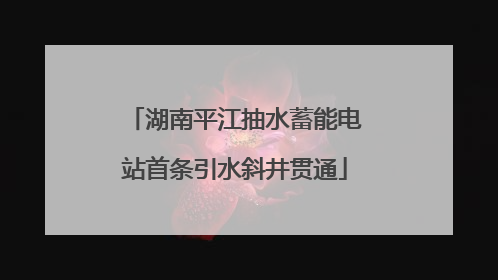 湖南平江抽水蓄能电站首条引水斜井贯通