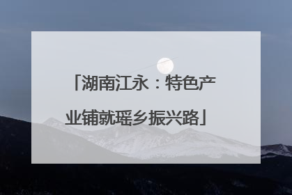 湖南江永：特色产业铺就瑶乡振兴路