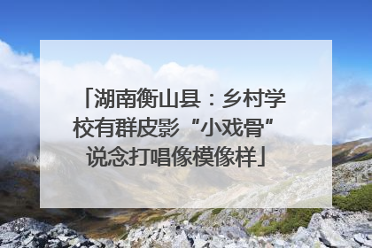 湖南衡山县：乡村学校有群皮影“小戏骨” 说念打唱像模像样