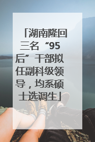 湖南隆回三名“95后”干部拟任副科级领导，均系硕士选调生
