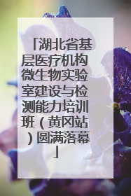 湖北省基层医疗机构微生物实验室建设与检测能力培训班（黄冈站）圆满落幕