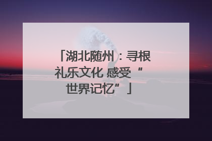 湖北随州：寻根礼乐文化 感受“世界记忆”