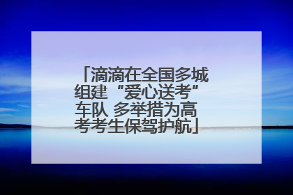 滴滴在全国多城组建“爱心送考”车队 多举措为高考考生保驾护航