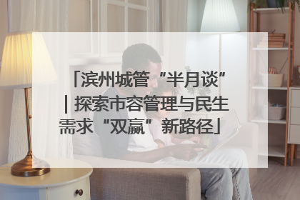 滨州城管“半月谈”｜探索市容管理与民生需求“双赢”新路径
