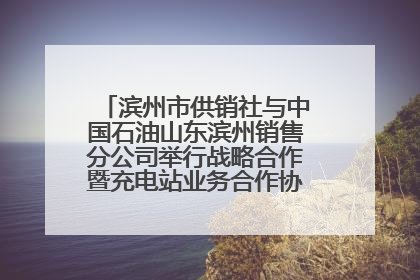 滨州市供销社与中国石油山东滨州销售分公司举行战略合作暨充电站业务合作协议签约仪式