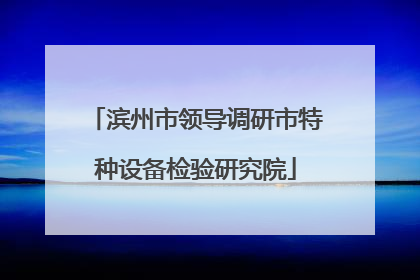 滨州市领导调研市特种设备检验研究院