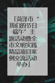 菏泽市“我们的节日·端午”主题活动暨全市文明实践精品项目案例交流活动举办