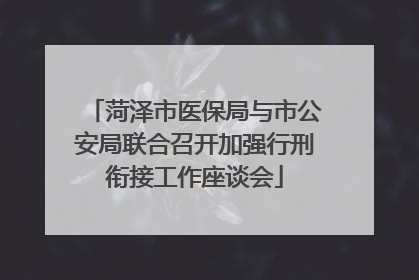 菏泽市医保局与市公安局联合召开加强行刑衔接工作座谈会
