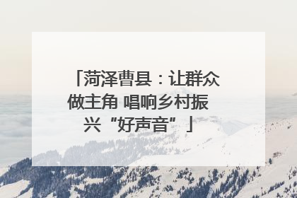 菏泽曹县：让群众做主角 唱响乡村振兴“好声音”