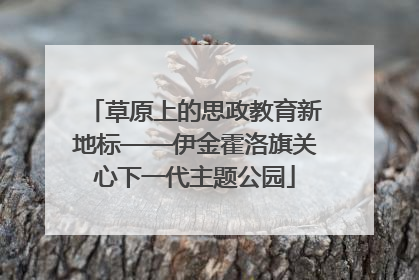 草原上的思政教育新地标——伊金霍洛旗关心下一代主题公园