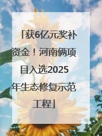 获6亿元奖补资金！河南俩项目入选2025年生态修复示范工程
