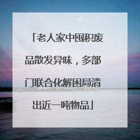 老人家中囤积废品散发异味，多部门联合化解困局清出近一吨物品