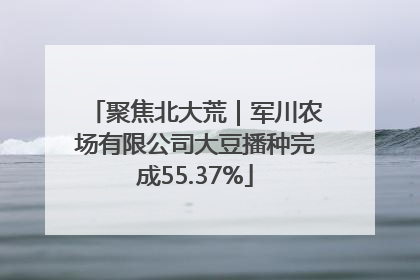 聚焦北大荒｜军川农场有限公司大豆播种完成55.37%