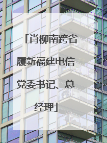 肖柳南跨省履新福建电信党委书记、总经理