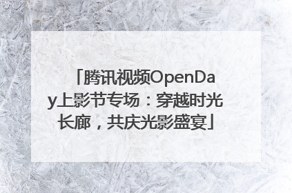 腾讯视频OpenDay上影节专场：穿越时光长廊，共庆光影盛宴