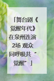 舞台剧《觉醒年代》在泉州连演2场 观众同呼吸共“觉醒”