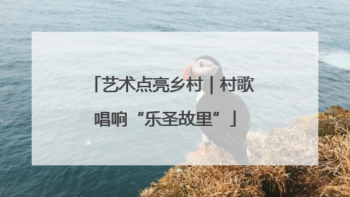 艺术点亮乡村｜村歌唱响“乐圣故里”
