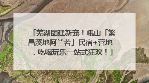 芜湖团建新宠！峨山「繁昌溪地阿兰若」民宿+营地，吃喝玩乐一站式狂欢！