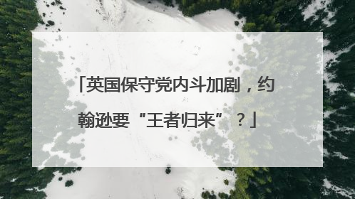英国保守党内斗加剧，约翰逊要“王者归来”？