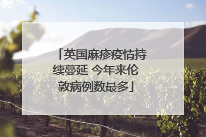 英国麻疹疫情持续蔓延 今年来伦敦病例数最多