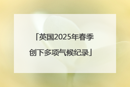 英国2025年春季创下多项气候纪录