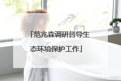 范兆森调研督导生态环境保护工作