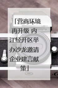 营商环境再升级 内江经开区举办沙龙邀请企业建言献策