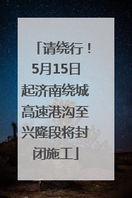 请绕行！5月15日起济南绕城高速港沟至兴隆段将封闭施工