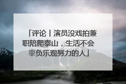评论丨演员没戏拍兼职陪爬泰山，生活不会辜负乐观努力的人