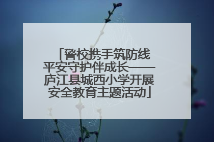 警校携手筑防线 平安守护伴成长——庐江县城西小学开展安全教育主题活动