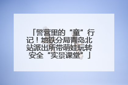 警营里的“童”行记！地铁分局青岛北站派出所带萌娃玩转安全“实景课堂”