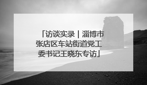访谈实录｜淄博市张店区车站街道党工委书记王晓东专访