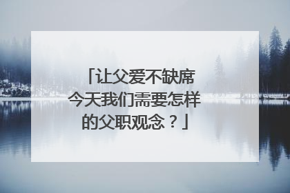 让父爱不缺席 今天我们需要怎样的父职观念？