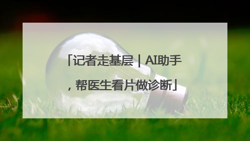 记者走基层｜AI助手，帮医生看片做诊断