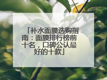 补水面膜选购指南：面膜排行榜前十名，口碑公认最好的十款