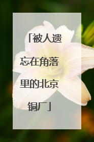 被人遗忘在角落里的北京铜厂