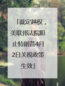 裁定越权，美联邦法院阻止特朗普4月2日关税政策生效