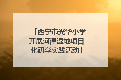 西宁市光华小学开展河湟湿地项目化研学实践活动
