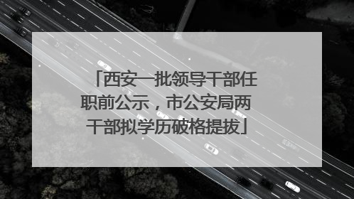 西安一批领导干部任职前公示，市公安局两干部拟学历破格提拔
