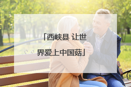 西峡县 让世界爱上中国菇