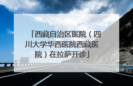 西藏自治区医院（四川大学华西医院西藏医院）在拉萨开诊