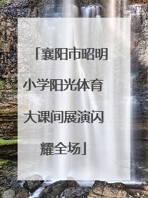 襄阳市昭明小学阳光体育大课间展演闪耀全场