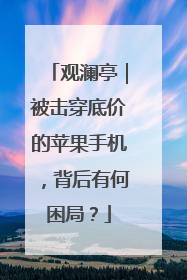 观澜亭｜被击穿底价的苹果手机，背后有何困局？