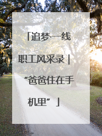 追梦·一线职工风采录｜“爸爸住在手机里”