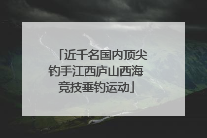 近千名国内顶尖钓手江西庐山西海竞技垂钓运动